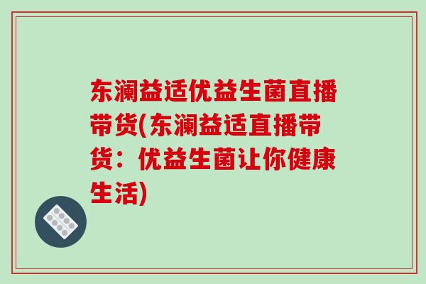 东澜益适优益生菌直播带货(东澜益适直播带货：优益生菌让你健康生活)