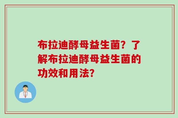 布拉迪酵母益生菌？了解布拉迪酵母益生菌的功效和用法？