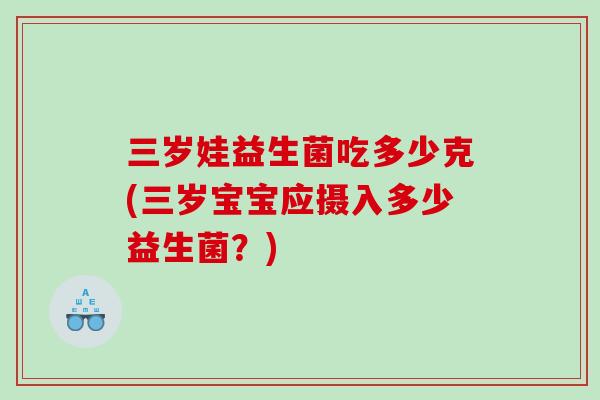 三岁娃益生菌吃多少克(三岁宝宝应摄入多少益生菌？)