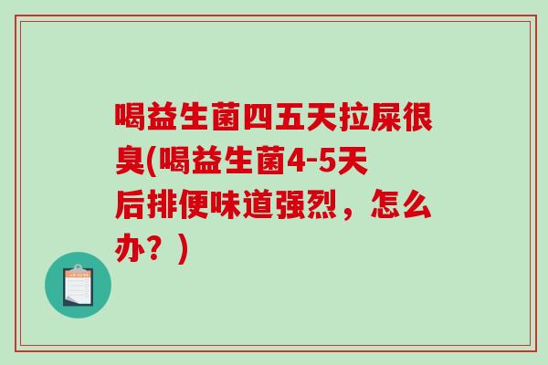 喝益生菌四五天拉屎很臭(喝益生菌4-5天后排便味道强烈，怎么办？)