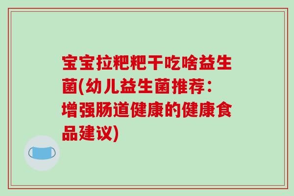 宝宝拉粑粑干吃啥益生菌(幼儿益生菌推荐：增强肠道健康的健康食品建议)