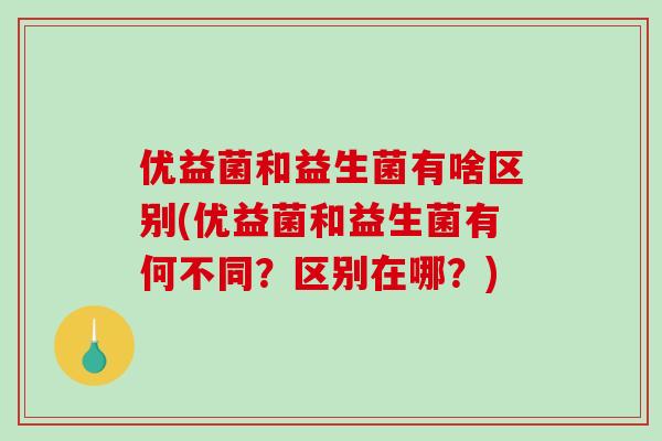 优益菌和益生菌有啥区别(优益菌和益生菌有何不同?区别在哪?) 优益菌和益生菌有啥区别(优益菌和益生菌有何不同?区别在哪?)
