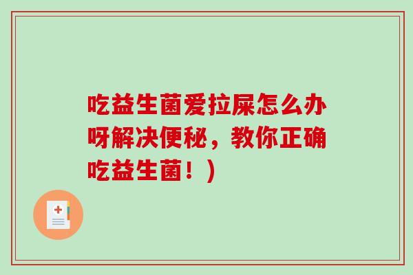 吃益生菌爱拉屎怎么办呀解决便秘，教你正确吃益生菌！)