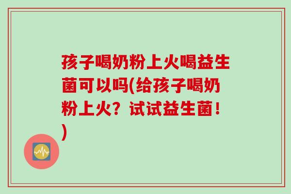孩子喝奶粉上火喝益生菌可以吗(给孩子喝奶粉上火？试试益生菌！)