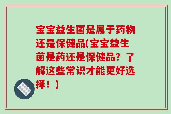 宝宝益生菌是属于药物还是保健品(宝宝益生菌是药还是保健品？了解这些常识才能更好选择！)