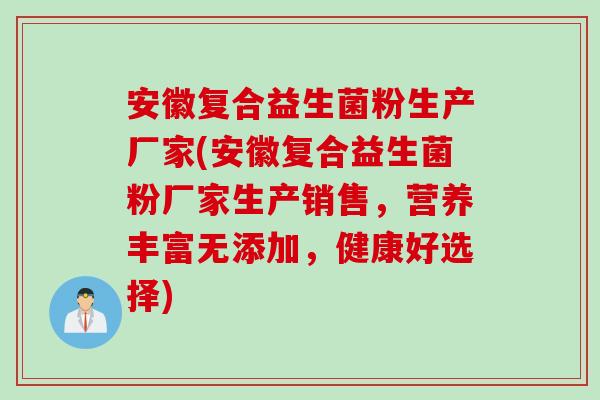 安徽复合益生菌粉生产厂家(安徽复合益生菌粉厂家生产销售，营养丰富无添加，健康好选择)