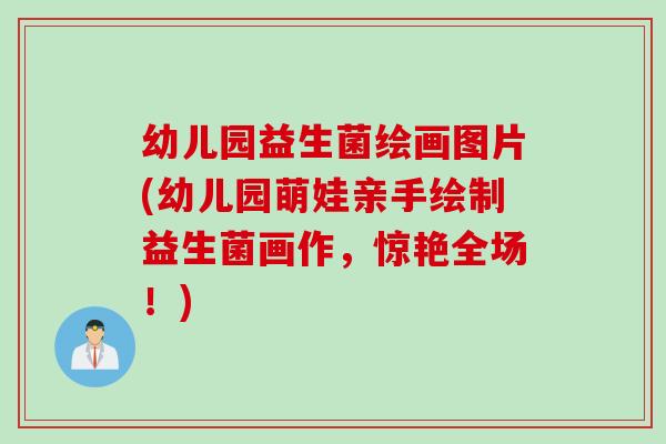 幼儿园益生菌绘画图片(幼儿园萌娃亲手绘制益生菌画作,惊艳全场!) 幼儿园益生菌绘画图片(幼儿园萌娃亲手绘制益生菌画作,惊艳全场!)