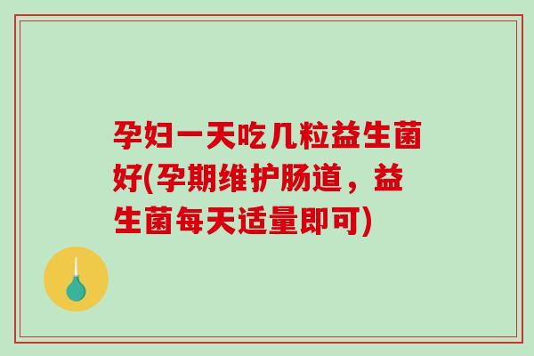 孕妇一天吃几粒益生菌好(孕期维护肠道，益生菌每天适量即可)