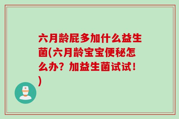 六月龄屁多加什么益生菌(六月龄宝宝便秘怎么办？加益生菌试试！)