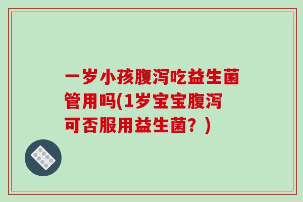 一岁小孩腹泻吃益生菌管用吗(1岁宝宝腹泻可否服用益生菌？)