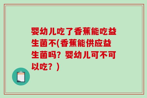 婴幼儿吃了香蕉能吃益生菌不(香蕉能供应益生菌吗？婴幼儿可不可以吃？)