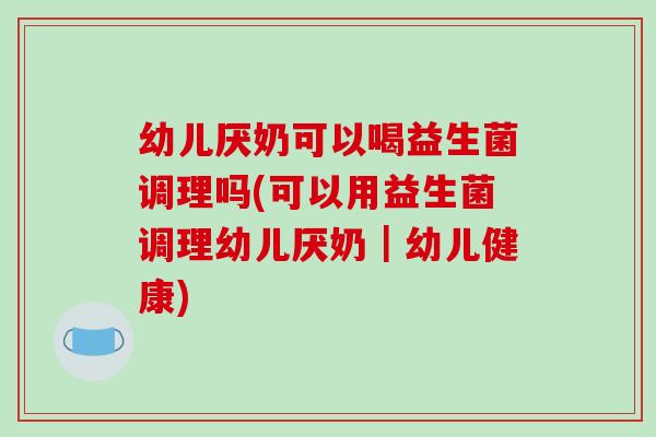 幼儿厌奶可以喝益生菌调理吗(可以用益生菌调理幼儿厌奶｜幼儿健康)