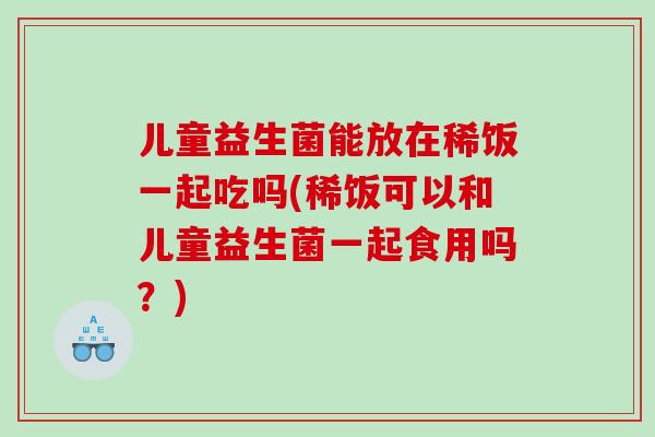儿童益生菌能放在稀饭一起吃吗(稀饭可以和儿童益生菌一起食用吗？)