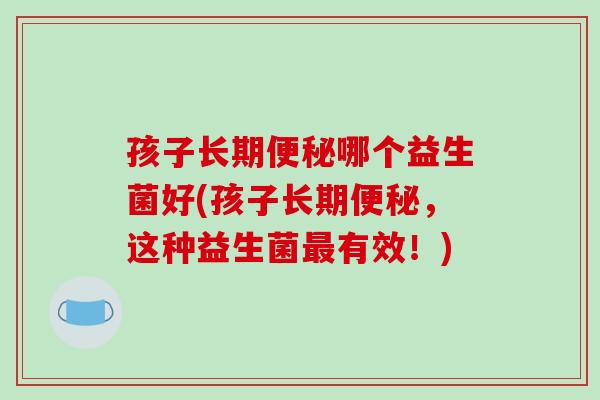 孩子长期哪个益生菌好(孩子长期，这种益生菌有效！)