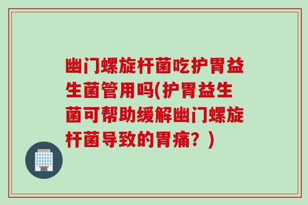 幽门螺旋杆菌吃护胃益生菌管用吗(护胃益生菌可帮助缓解幽门螺旋杆菌导致的胃痛？)