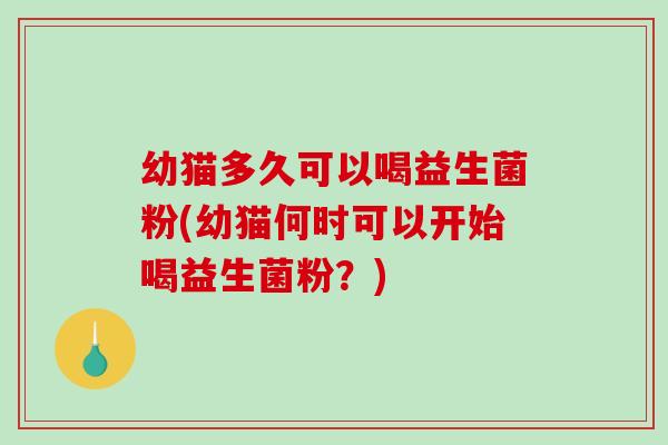 幼猫多久可以喝益生菌粉(幼猫何时可以开始喝益生菌粉?) 幼猫多久可以喝益生菌粉(幼猫何时可以开始喝益生菌粉?)