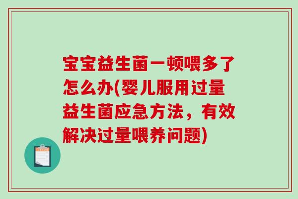 宝宝益生菌一顿喂多了怎么办(婴儿服用过量益生菌应急方法,有效解决过量喂养问题) 宝宝益生菌一顿喂多了怎么办(婴儿服用过量益生菌应急方法,有效解决过量喂养问题)