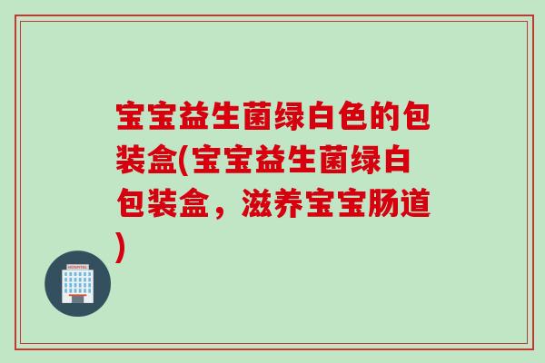 宝宝益生菌绿白色的包装盒(宝宝益生菌绿白包装盒,滋养宝宝肠道) 宝宝益生菌绿白色的包装盒(宝宝益生菌绿白包装盒,滋养宝宝肠道)