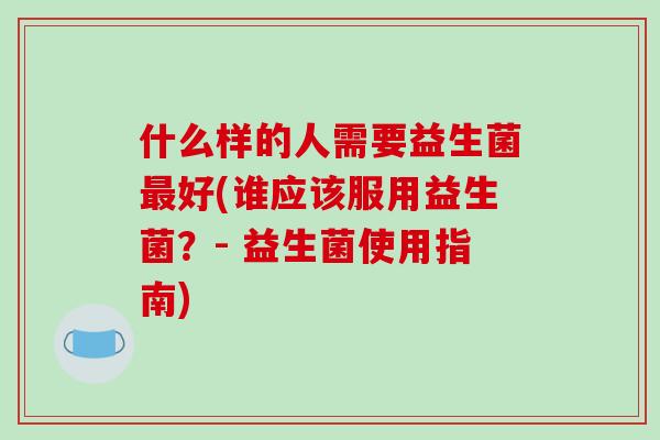 什么样的人需要益生菌好(谁应该服用益生菌?- 益生菌使用指南) 什么样的人需要益生菌好(谁应该服用益生菌?- 益生菌使用指南)