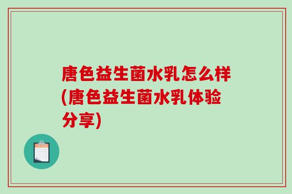 唐色益生菌水乳怎么样(唐色益生菌水乳体验分享) 唐色益生菌水乳怎么样(唐色益生菌水乳体验分享)