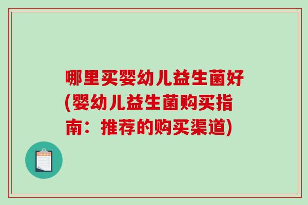 哪里买婴幼儿益生菌好(婴幼儿益生菌购买指南：推荐的购买渠道)