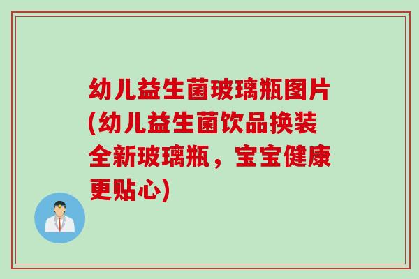 幼儿益生菌玻璃瓶图片(幼儿益生菌饮品换装全新玻璃瓶,宝宝健康更贴心) 幼儿益生菌玻璃瓶图片(幼儿益生菌饮品换装全新玻璃瓶,宝宝健康更贴心)