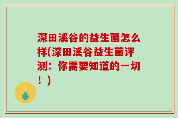 深田溪谷的益生菌怎么样(深田溪谷益生菌评测：你需要知道的一切！)