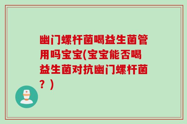 幽门螺杆菌喝益生菌管用吗宝宝(宝宝能否喝益生菌对抗幽门螺杆菌？)