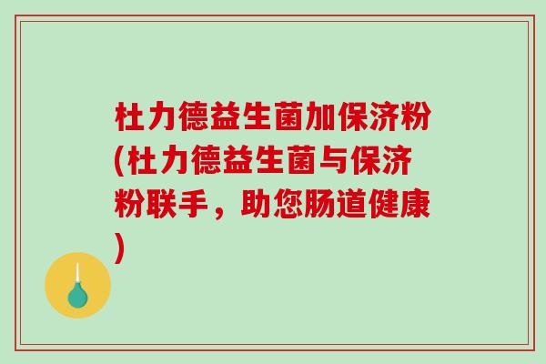 杜力德益生菌加保济粉(杜力德益生菌与保济粉联手，助您肠道健康)
