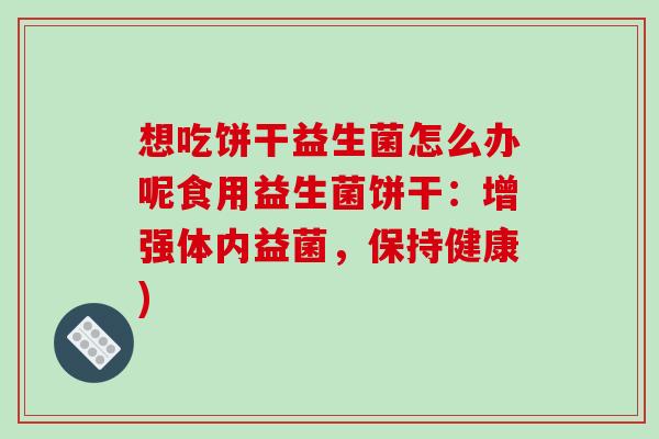 想吃饼干益生菌怎么办呢食用益生菌饼干：增强体内益菌，保持健康)