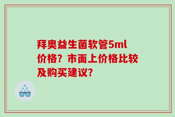 拜奥益生菌软管5ml价格?市面上价格比较及购买建议? 拜奥益生菌软管5ml价格?市面上价格比较及购买建议?