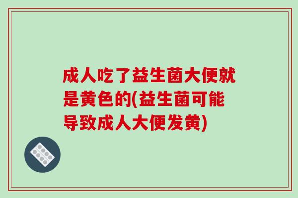 成人吃了益生菌大便就是黄色的(益生菌可能导致成人大便发黄)