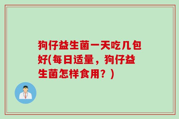 狗仔益生菌一天吃几包好(每日适量，狗仔益生菌怎样食用？)