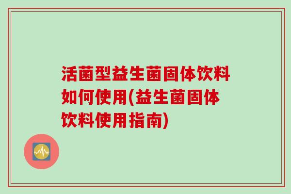 活菌型益生菌固体饮料如何使用(益生菌固体饮料使用指南)
