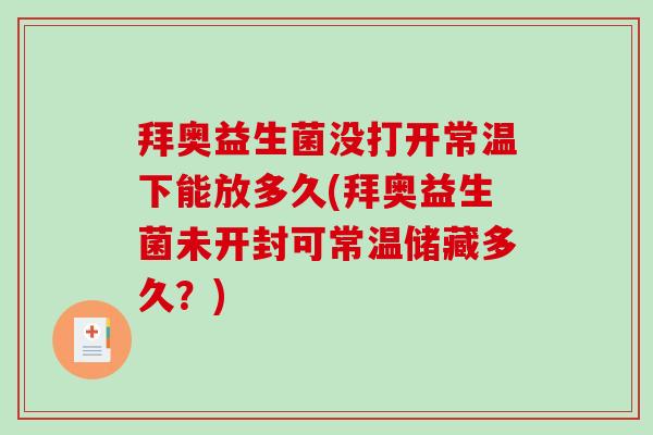 拜奥益生菌没打开常温下能放多久(拜奥益生菌未开封可常温储藏多久？)