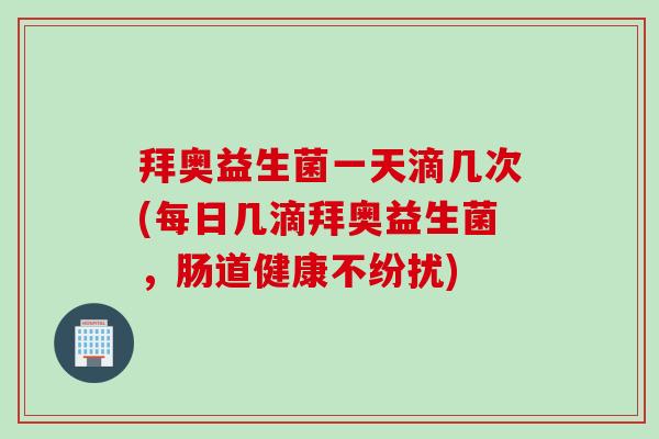 拜奥益生菌一天滴几次(每日几滴拜奥益生菌，肠道健康不纷扰)