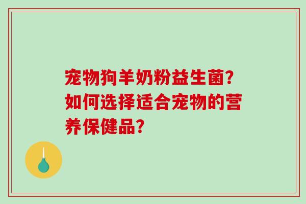 宠物狗羊奶粉益生菌？如何选择适合宠物的营养保健品？