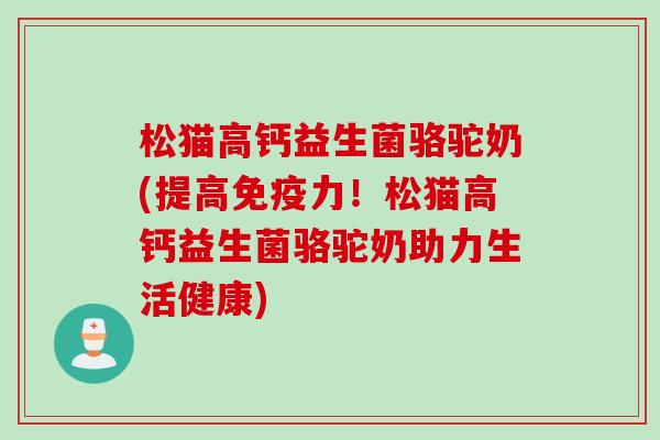 松猫高钙益生菌骆驼奶(提高免疫力！松猫高钙益生菌骆驼奶助力生活健康)
