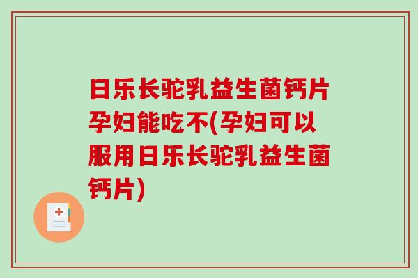日乐长驼乳益生菌钙片孕妇能吃不(孕妇可以服用日乐长驼乳益生菌钙片)