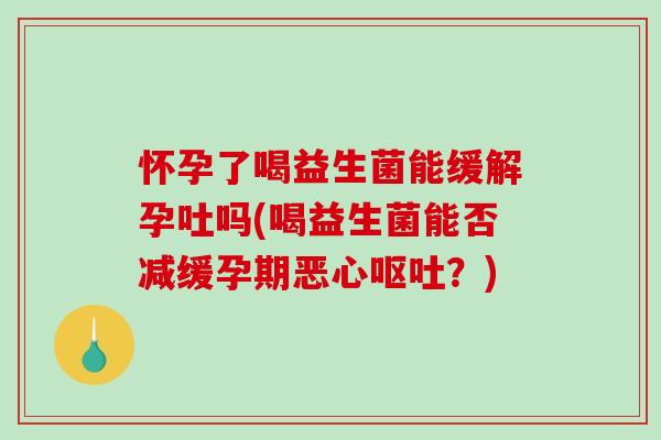怀孕了喝益生菌能缓解孕吐吗(喝益生菌能否减缓孕期恶心?) 怀孕了喝益生菌能缓解孕吐吗(喝益生菌能否减缓孕期恶心?)