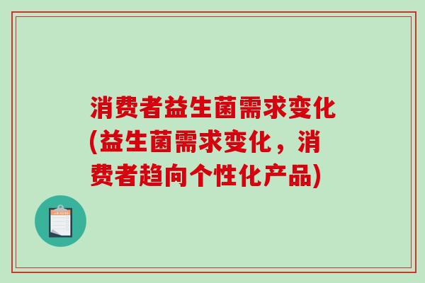 消费者益生菌需求变化(益生菌需求变化，消费者趋向个性化产品)