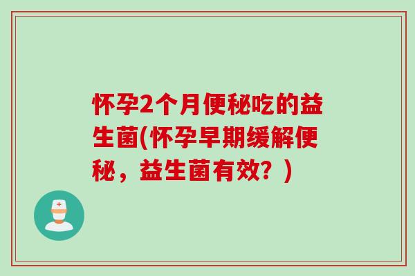 怀孕2个月便秘吃的益生菌(怀孕早期缓解便秘，益生菌有效？)