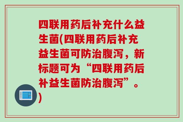 四联用药后补充什么益生菌(四联用药后补充益生菌可防治腹泻，新标题可为“四联用药后补益生菌防治腹泻”。)