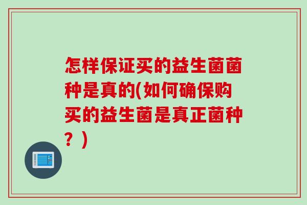 怎样保证买的益生菌菌种是真的(如何确保购买的益生菌是真正菌种？)