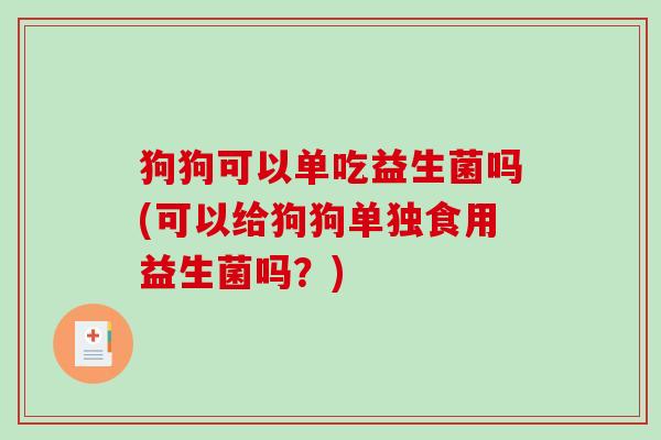 狗狗可以单吃益生菌吗(可以给狗狗单独食用益生菌吗？)