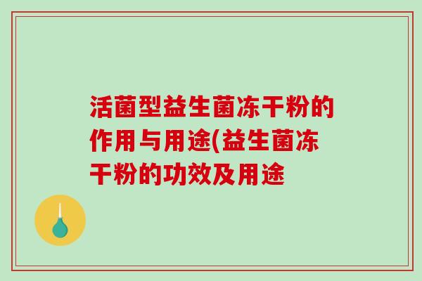 活菌型益生菌冻干粉的作用与用途(益生菌冻干粉的功效及用途