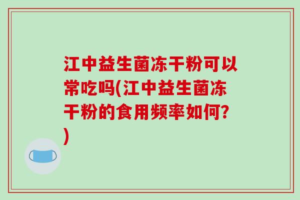 江中益生菌冻干粉可以常吃吗(江中益生菌冻干粉的食用频率如何？)