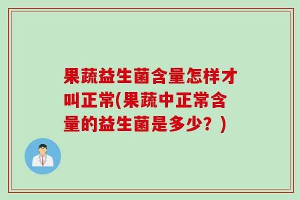 果蔬益生菌含量怎样才叫正常(果蔬中正常含量的益生菌是多少？)