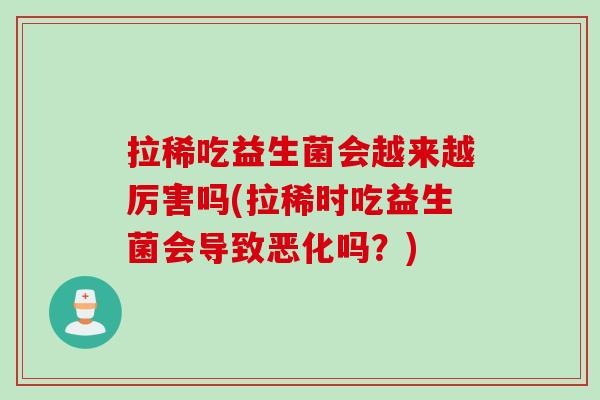 拉稀吃益生菌会越来越厉害吗(拉稀时吃益生菌会导致恶化吗？)