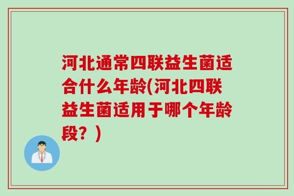 河北通常四联益生菌适合什么年龄(河北四联益生菌适用于哪个年龄段？)